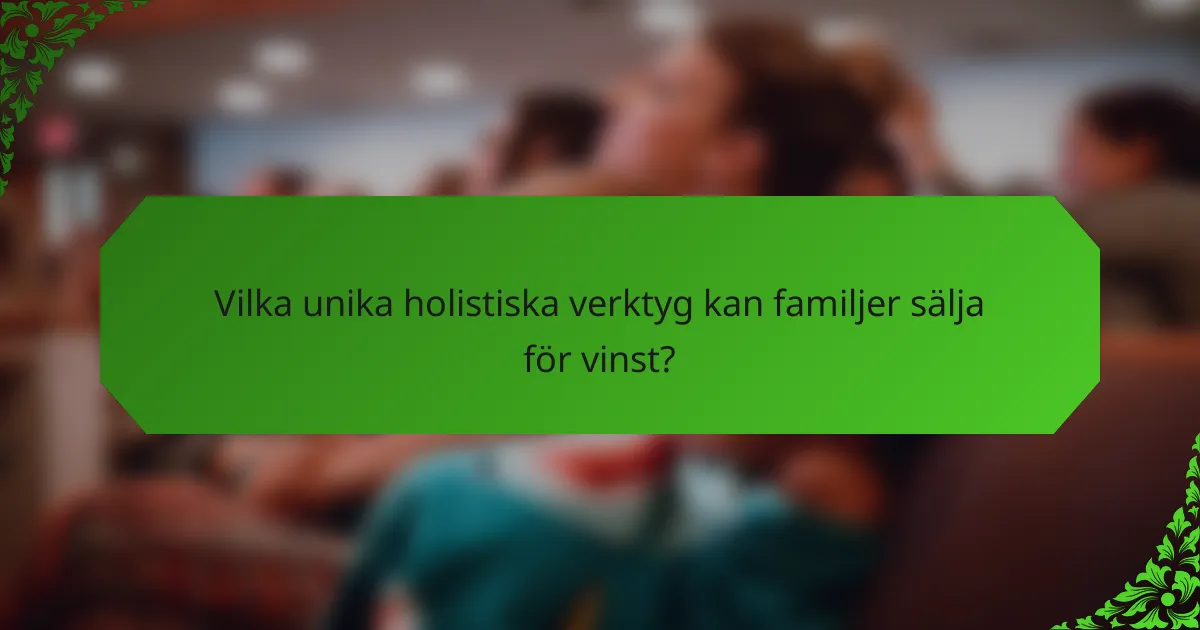 Vilka unika holistiska verktyg kan familjer sälja för vinst?
