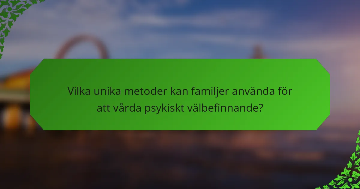 Vilka unika metoder kan familjer använda för att vårda psykiskt välbefinnande?