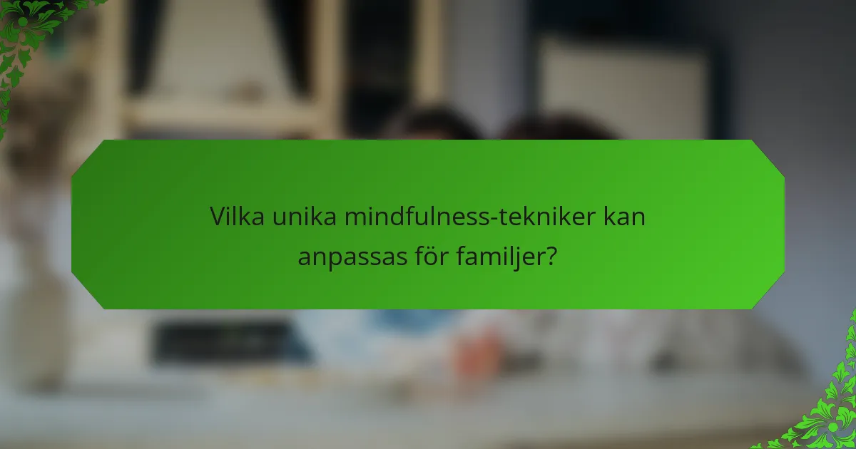 Vilka unika mindfulness-tekniker kan anpassas för familjer?