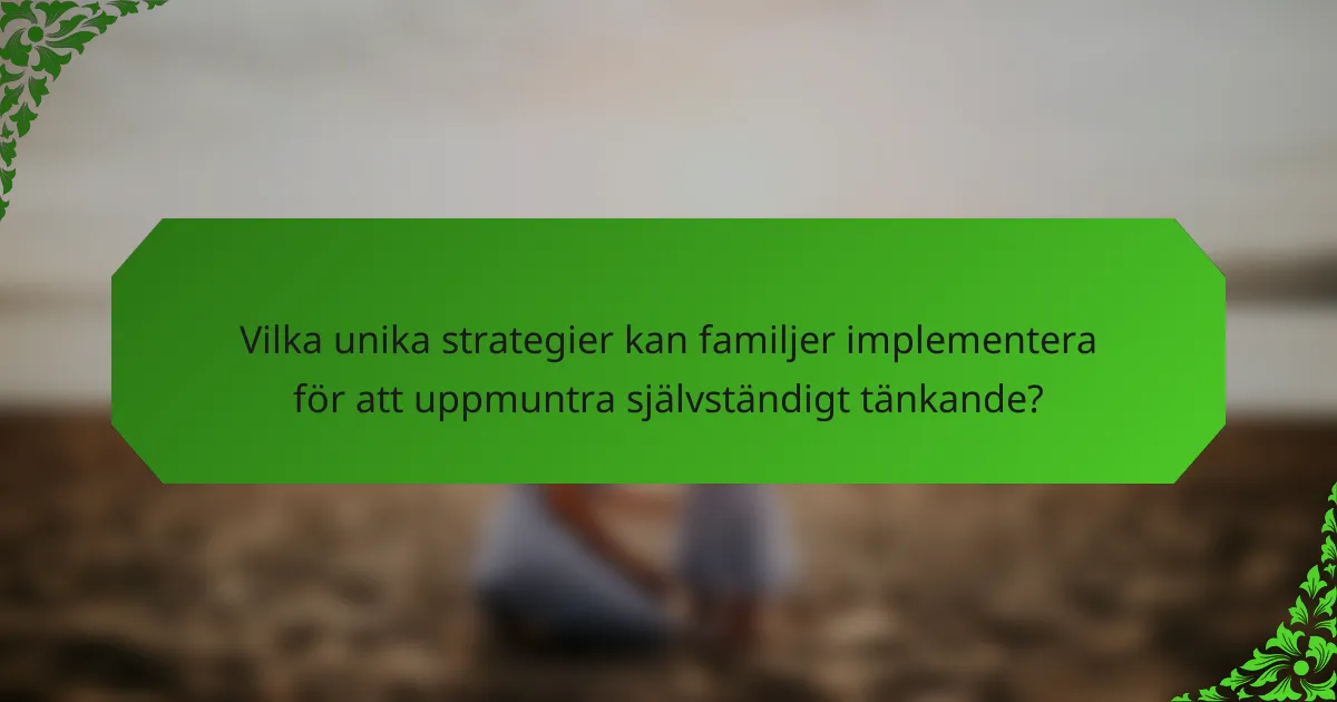 Vilka unika strategier kan familjer implementera för att uppmuntra självständigt tänkande?
