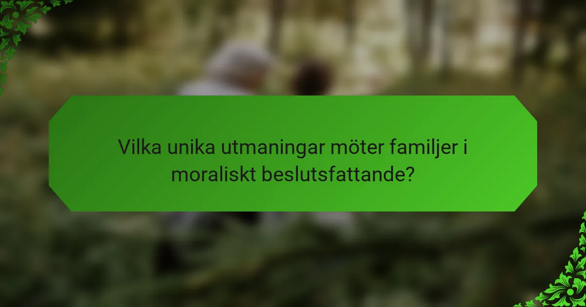 Vilka unika utmaningar möter familjer i moraliskt beslutsfattande?
