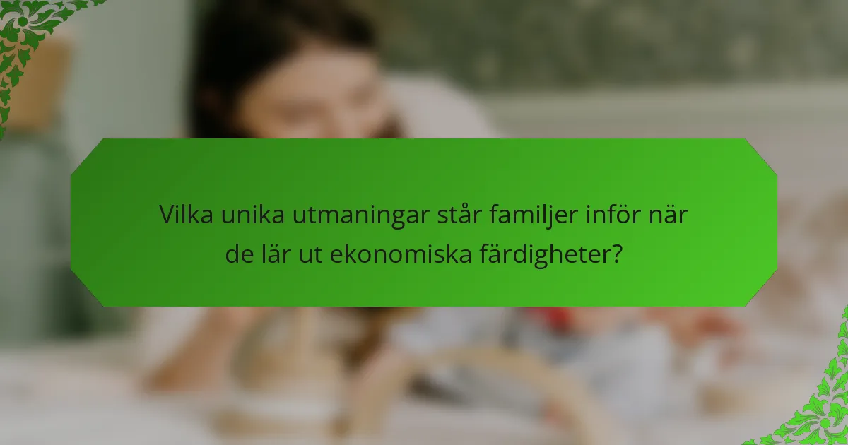 Vilka unika utmaningar står familjer inför när de lär ut ekonomiska färdigheter?