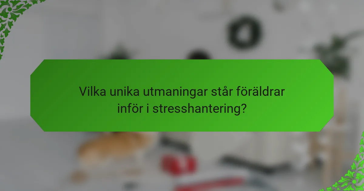 Vilka unika utmaningar står föräldrar inför i stresshantering?