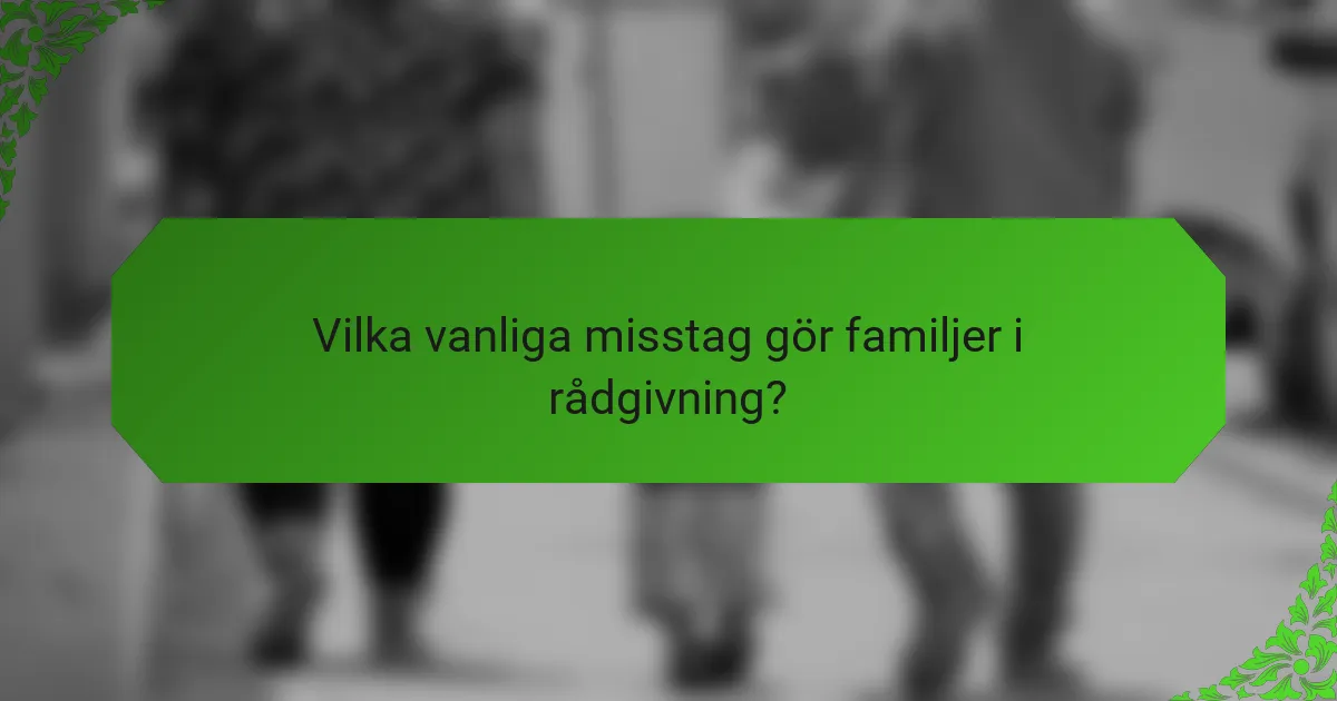Vilka vanliga misstag gör familjer i rådgivning?