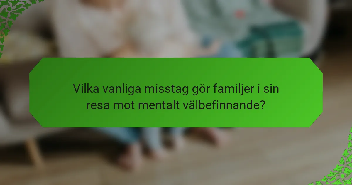 Vilka vanliga misstag gör familjer i sin resa mot mentalt välbefinnande?